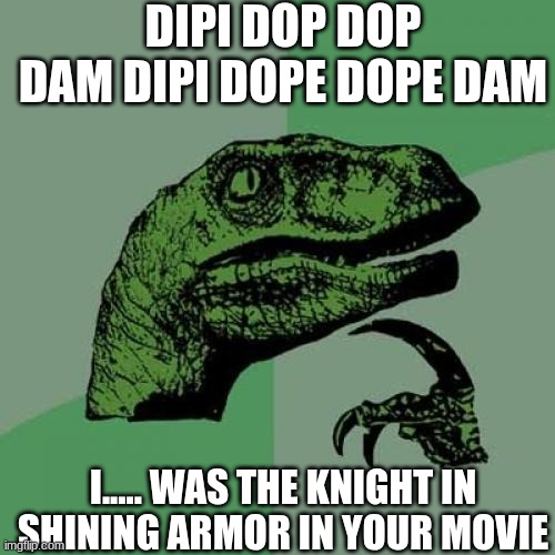 Philosoraptor | DIPI DOP DOP DAM DIPI DOPE DOPE DAM; I..... WAS THE KNIGHT IN SHINING ARMOR IN YOUR MOVIE | image tagged in memes,philosoraptor | made w/ Imgflip meme maker