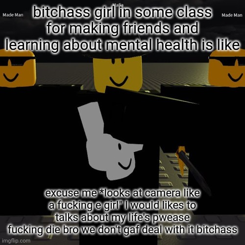 NO OFFENSE BUT ALL OFFENSE | bitchass girl in some class for making friends and learning about mental health is like; excuse me *looks at camera like a fucking e girl" I would likes to talks about my life's pwease
fucking die bro we don't gaf deal with it bitchass | image tagged in mafia | made w/ Imgflip meme maker