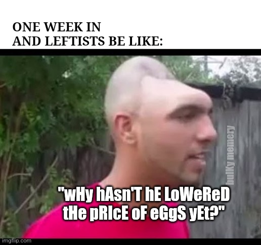 Eggs are still high AF | ONE WEEK IN AND LEFTISTS BE LIKE:; bulKy memery; "wHy hAsn'T hE LoWeReD tHe pRIcE oF eGgS yEt?" | image tagged in dent head man,liberals,liberal logic | made w/ Imgflip meme maker