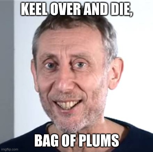 Bag of Plums | KEEL OVER AND DIE, BAG OF PLUMS | image tagged in nice michael rosen,bags | made w/ Imgflip meme maker