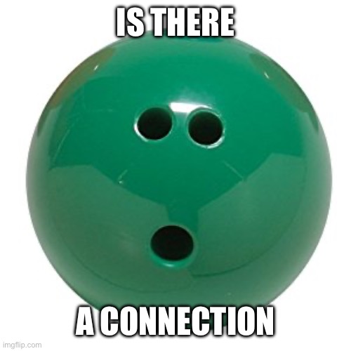 Bowling ball | IS THERE A CONNECTION | image tagged in bowling ball | made w/ Imgflip meme maker