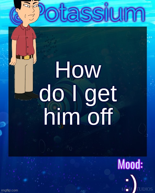 Potassium Subnautica Template | How do I get him off; :) | image tagged in potassium subnautica template | made w/ Imgflip meme maker