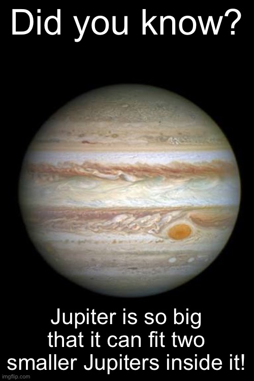 Tell your friends! | Did you know? Jupiter is so big that it can fit two smaller Jupiters inside it! | image tagged in memes,funny,funny memes,fun fact,fun stream,true | made w/ Imgflip meme maker