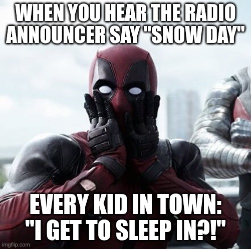 the truth | WHEN YOU HEAR THE RADIO ANNOUNCER SAY "SNOW DAY"; EVERY KID IN TOWN: "I GET TO SLEEP IN?!" | image tagged in memes,deadpool surprised | made w/ Imgflip meme maker