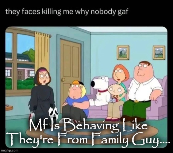 add something | Mf Is Behaving Like They're From Family Guy.... | image tagged in guy's family | made w/ Imgflip meme maker