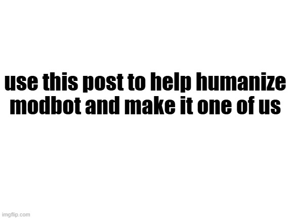 Blank White Template | use this post to help humanize modbot and make it one of us | image tagged in blank white template | made w/ Imgflip meme maker
