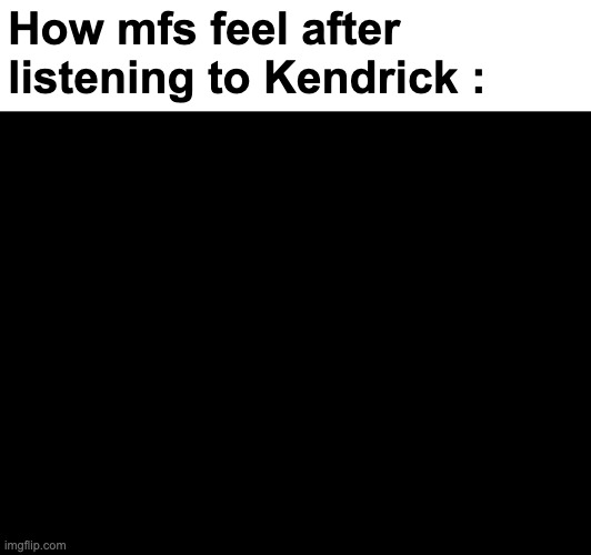 How mfs feel after listening to Kendrick : | made w/ Imgflip meme maker