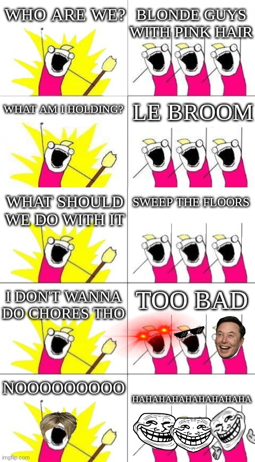 What do we want? (do the chores bro) | BLONDE GUYS WITH PINK HAIR; WHO ARE WE? WHAT AM I HOLDING? LE BROOM; WHAT SHOULD WE DO WITH IT; SWEEP THE FLOORS; I DON'T WANNA DO CHORES THO; TOO BAD; NOOOOOOOOO; HAHAHAHAHAHAHAHAHA | image tagged in what do we want 5 | made w/ Imgflip meme maker