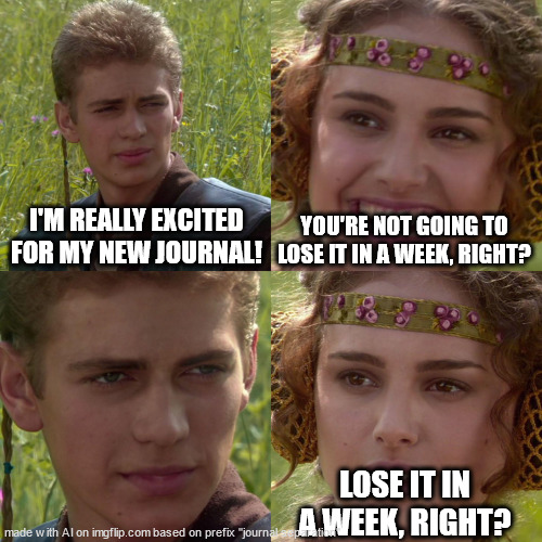 fortuitous-always abandoning projects | I'M REALLY EXCITED FOR MY NEW JOURNAL! YOU'RE NOT GOING TO LOSE IT IN A WEEK, RIGHT? LOSE IT IN A WEEK, RIGHT? | image tagged in anakin padme 4 panel | made w/ Imgflip meme maker