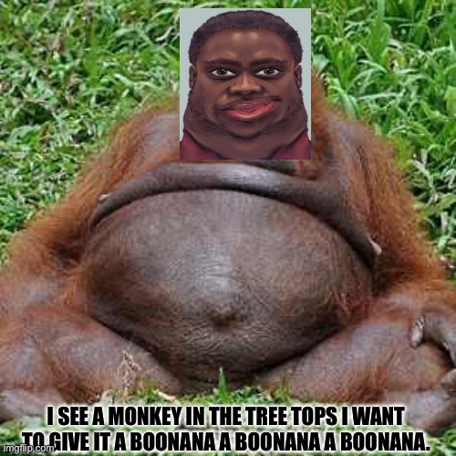 Fat ass monkey | I SEE A MONKEY IN THE TREE TOPS I WANT TO GIVE IT A BOONANA A BOONANA A BOONANA. | image tagged in fat ass | made w/ Imgflip meme maker