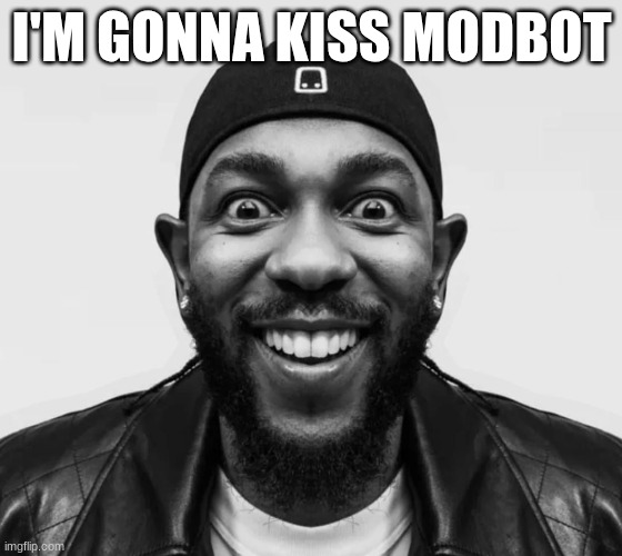 trust | I'M GONNA KISS MODBOT | image tagged in kdot jumpscare | made w/ Imgflip meme maker