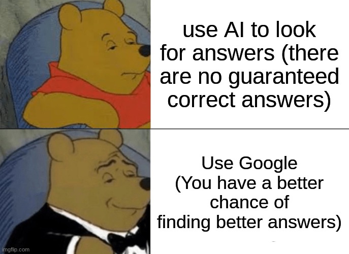 Google is RIGHT. THERE. | use AI to look for answers (there are no guaranteed correct answers); Use Google (You have a better chance of finding better answers) | image tagged in memes,tuxedo winnie the pooh | made w/ Imgflip meme maker