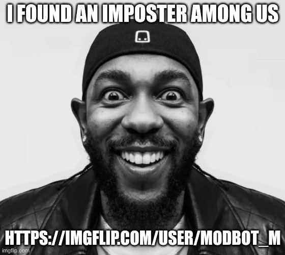 https://imgflip.com/user/ModBot_M | I FOUND AN IMPOSTER AMONG US; HTTPS://IMGFLIP.COM/USER/MODBOT_M | image tagged in kdot jumpscare | made w/ Imgflip meme maker