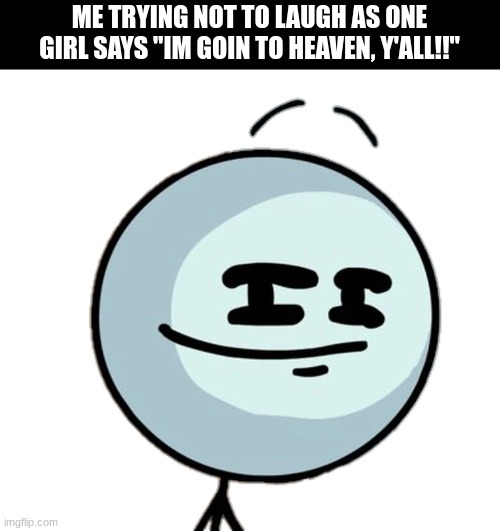 fat chance buddy | ME TRYING NOT TO LAUGH AS ONE GIRL SAYS "IM GOIN TO HEAVEN, Y'ALL!!" | image tagged in henry stickmin,memes,school,funny | made w/ Imgflip meme maker