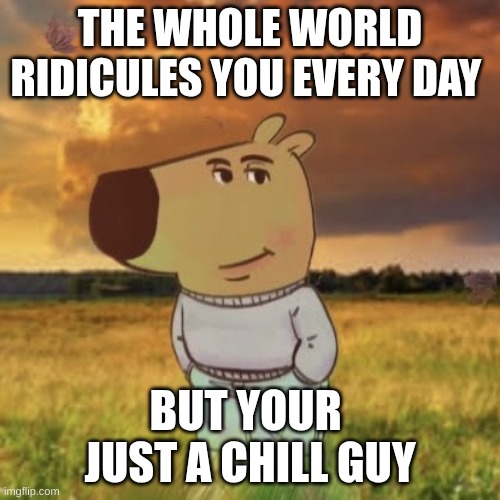 Chill guy | THE WHOLE WORLD RIDICULES YOU EVERY DAY; BUT YOUR  JUST A CHILL GUY | image tagged in chill guy | made w/ Imgflip meme maker