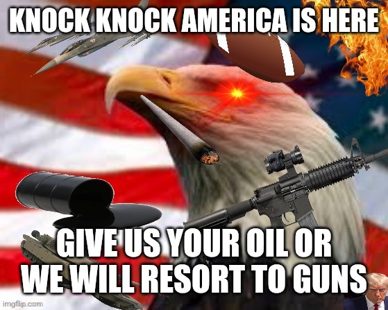 America | KNOCK KNOCK AMERICA IS HERE GIVE US YOUR OIL OR WE WILL RESORT TO GUNS | image tagged in america | made w/ Imgflip meme maker