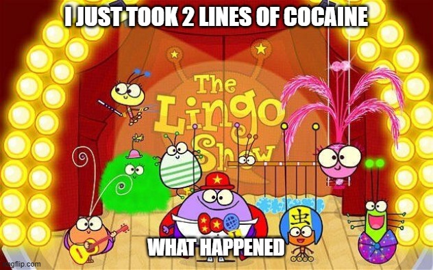 what have i created | I JUST TOOK 2 LINES OF COCAINE; WHAT HAPPENED | image tagged in lingo show,cocaine | made w/ Imgflip meme maker