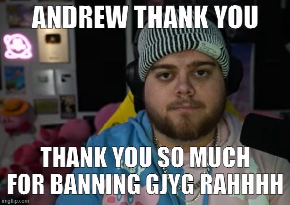 jonny razer reaction | ANDREW THANK YOU; THANK YOU SO MUCH FOR BANNING GJYG RAHHHH | image tagged in jonny razer reaction | made w/ Imgflip meme maker