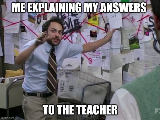 no money? | ME EXPLAINING MY ANSWERS; TO THE TEACHER | image tagged in charlie conspiracy always sunny in philidelphia | made w/ Imgflip meme maker