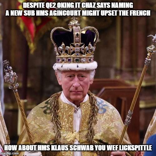 Kind Charles 3 | DESPITE QE2 OKING IT CHAZ SAYS NAMING A NEW SUB HMS AGINCOURT MIGHT UPSET THE FRENCH; HOW ABOUT HMS KLAUS SCHWAB YOU WEF LICKSPITTLE | image tagged in kind charles 3 | made w/ Imgflip meme maker