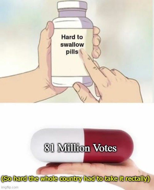 Joe Joe Joe... | 81 Million Votes; (So hard the whole country had to take it rectally) | image tagged in hard to swallow pill 81 million votes biden meme | made w/ Imgflip meme maker