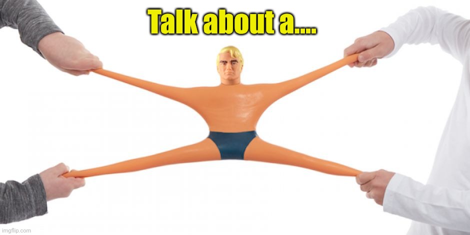 Stretch Armstrong | Talk about a.... | image tagged in stretch armstrong | made w/ Imgflip meme maker