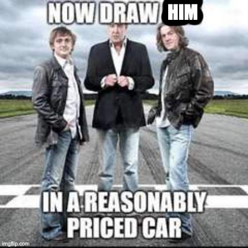@getawax | HIM | image tagged in now draw her in a reasonably priced car | made w/ Imgflip meme maker