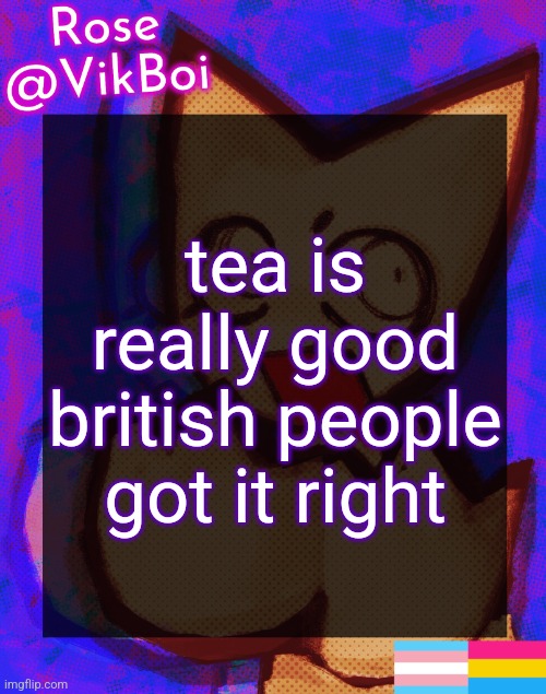 Rose's femtanyl Temp | tea is really good british people got it right | image tagged in rose's femtanyl temp | made w/ Imgflip meme maker