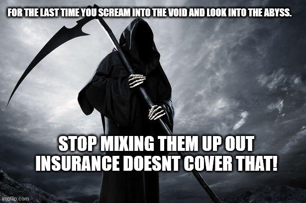 Screaming and Looking | FOR THE LAST TIME YOU SCREAM INTO THE VOID AND LOOK INTO THE ABYSS. STOP MIXING THEM UP OUT INSURANCE DOESNT COVER THAT! | image tagged in death,scream into the void,strare into the abyss,insurance,friendly | made w/ Imgflip meme maker