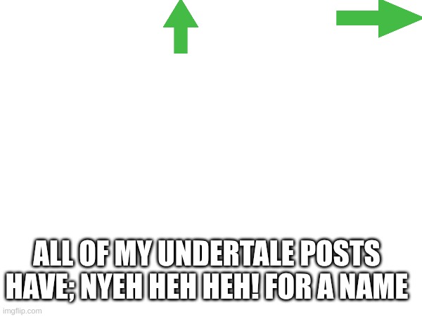 nyeh heh heh >:3 | ALL OF MY UNDERTALE POSTS HAVE; NYEH HEH HEH! FOR A NAME | image tagged in undertale memes,nyeh heh heh | made w/ Imgflip meme maker