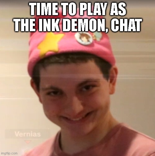 vernias face | TIME TO PLAY AS THE INK DEMON, CHAT | image tagged in vernias face | made w/ Imgflip meme maker