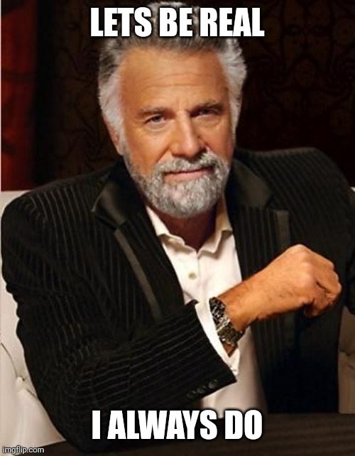 i don't always | LETS BE REAL I ALWAYS DO | image tagged in i don't always | made w/ Imgflip meme maker