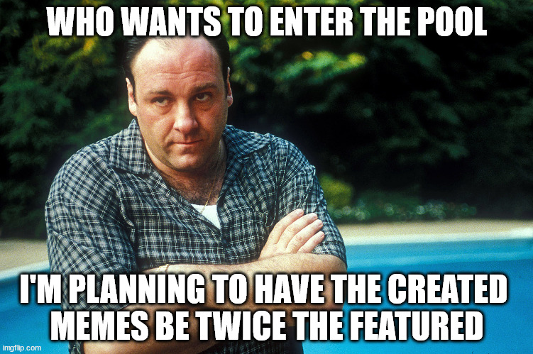 ON WHAT DATE DO YOU THINK THIS WILL OCCUR? Will try to repost frequently if interest at all. Winner gets upvotes for 1000 memes. | WHO WANTS TO ENTER THE POOL; I'M PLANNING TO HAVE THE CREATED 
MEMES BE TWICE THE FEATURED | image tagged in tony soprano pool | made w/ Imgflip meme maker