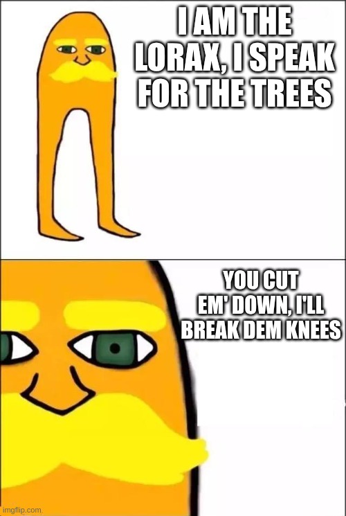 >:3 | I AM THE LORAX, I SPEAK FOR THE TREES; YOU CUT EM' DOWN, I'LL BREAK DEM KNEES | image tagged in the lorax,idk | made w/ Imgflip meme maker