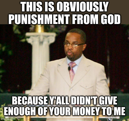 Sour Preacher | THIS IS OBVIOUSLY PUNISHMENT FROM GOD BECAUSE Y'ALL DIDN'T GIVE ENOUGH OF YOUR MONEY TO ME | image tagged in sour preacher | made w/ Imgflip meme maker