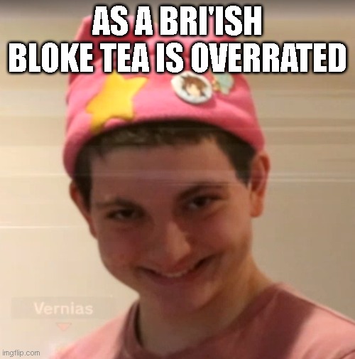 vernias face | AS A BRI'ISH BLOKE TEA IS OVERRATED | image tagged in vernias face | made w/ Imgflip meme maker