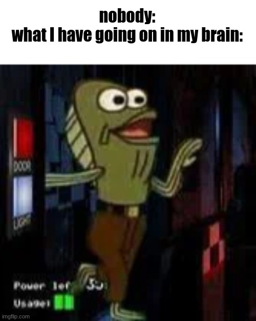 "rev down that power because im coming in!" | nobody:
what I have going on in my brain: | image tagged in fish,spongebob,fnaf 1 | made w/ Imgflip meme maker