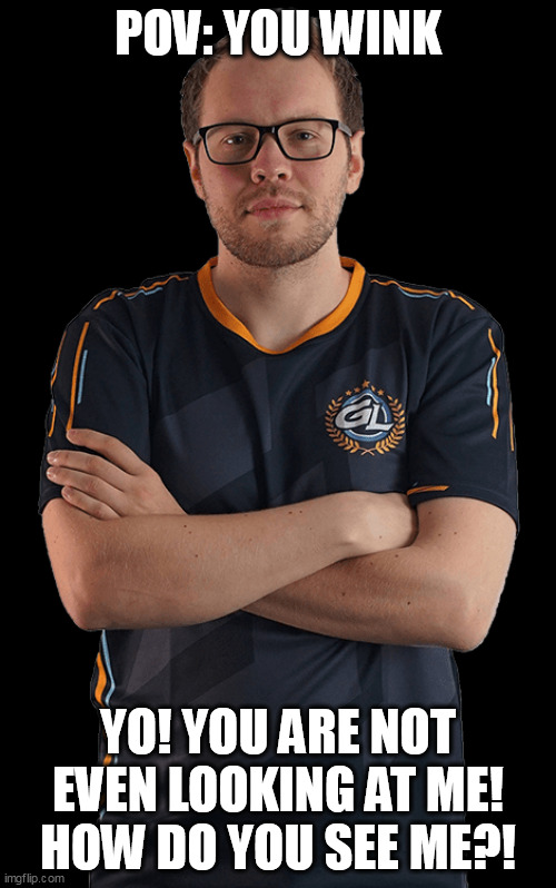 POV: YOU WINK; YO! YOU ARE NOT EVEN LOOKING AT ME!
HOW DO YOU SEE ME?! | made w/ Imgflip meme maker