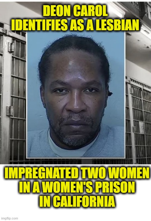 More Leftist Logic | DEON CAROL
IDENTIFIES AS A LESBIAN; IMPREGNATED TWO WOMEN
IN A WOMEN'S PRISON
IN CALIFORNIA | image tagged in transgender | made w/ Imgflip meme maker