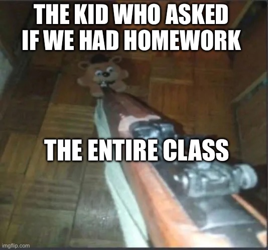 Gun pointing at freddy | THE KID WHO ASKED IF WE HAD HOMEWORK; THE ENTIRE CLASS | image tagged in gun pointing at freddy | made w/ Imgflip meme maker