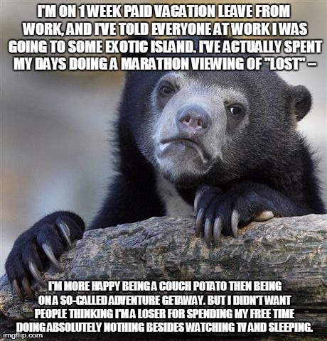 Confession Bear Meme | I'M ON 1 WEEK PAID VACATION LEAVE FROM WORK, AND I'VE TOLD EVERYONE AT WORK I WAS GOING TO SOME EXOTIC ISLAND. I'VE ACTUALLY SPENT MY DAYS D | image tagged in memes,confession bear,AdviceAnimals | made w/ Imgflip meme maker