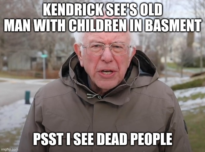 Bernie Sanders Once Again Asking | KENDRICK SEE'S OLD MAN WITH CHILDREN IN BASMENT; PSST I SEE DEAD PEOPLE | image tagged in bernie sanders once again asking | made w/ Imgflip meme maker