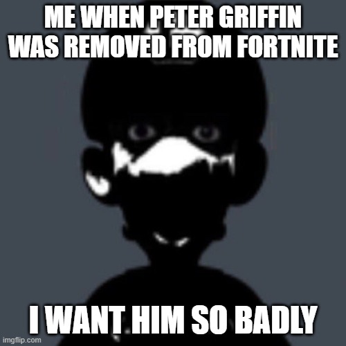 why | ME WHEN PETER GRIFFIN WAS REMOVED FROM FORTNITE; I WANT HIM SO BADLY | image tagged in cursed luigi | made w/ Imgflip meme maker