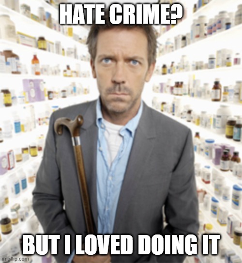 dr house | HATE CRIME? BUT I LOVED DOING IT | image tagged in dr house | made w/ Imgflip meme maker