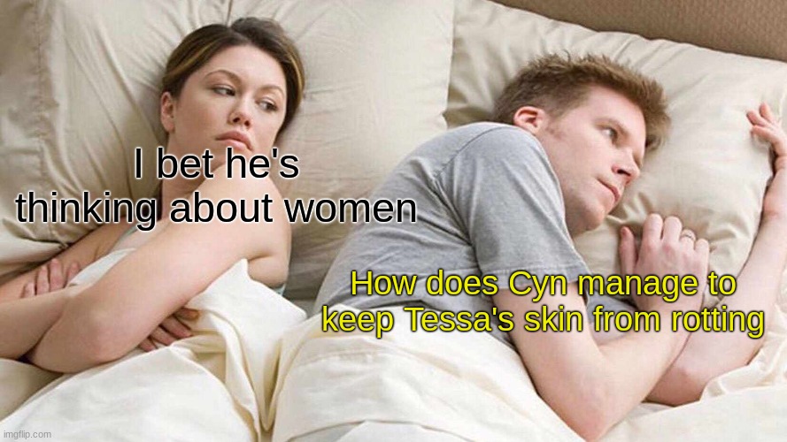 How Cyn... HOW THE F#CK DID YOU DO THA- | I bet he's thinking about women; How does Cyn manage to keep Tessa's skin from rotting | image tagged in memes,i bet he's thinking about other women | made w/ Imgflip meme maker