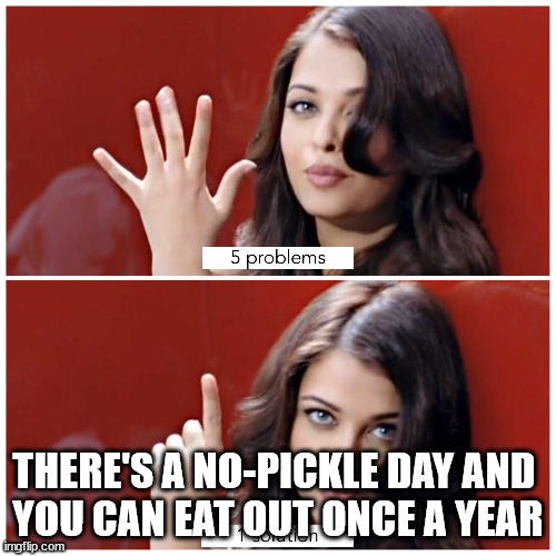 5 problems 1 solution | THERE'S A NO-PICKLE DAY AND 
YOU CAN EAT OUT ONCE A YEAR | image tagged in 5 problems 1 solution | made w/ Imgflip meme maker