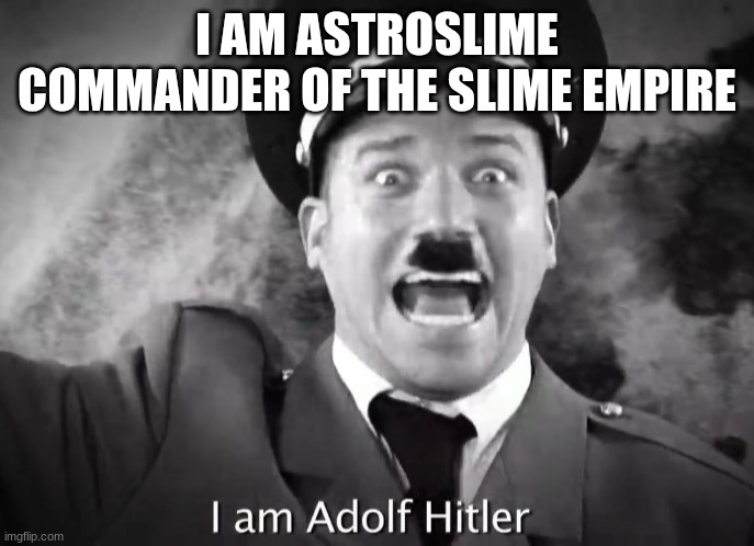 I AM ADOLF HITLER! | I AM ASTROSLIME COMMANDER OF THE SLIME EMPIRE | image tagged in i am adolf hitler | made w/ Imgflip meme maker