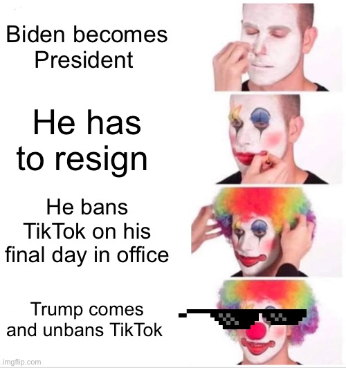 Yup | Biden becomes President; He has to resign; He bans TikTok on his final day in office; Trump comes and unbans TikTok | image tagged in memes,clown applying makeup | made w/ Imgflip meme maker