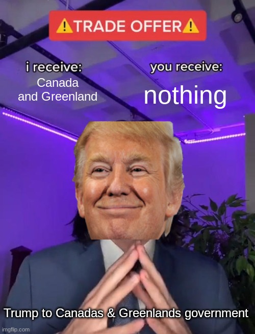 Clever Title | nothing; Canada and Greenland; Trump to Canadas & Greenlands government | image tagged in trade offer | made w/ Imgflip meme maker