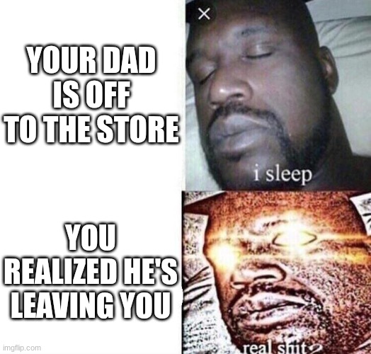 Dads | YOUR DAD IS OFF TO THE STORE; YOU REALIZED HE'S LEAVING YOU | image tagged in i sleep real shit | made w/ Imgflip meme maker